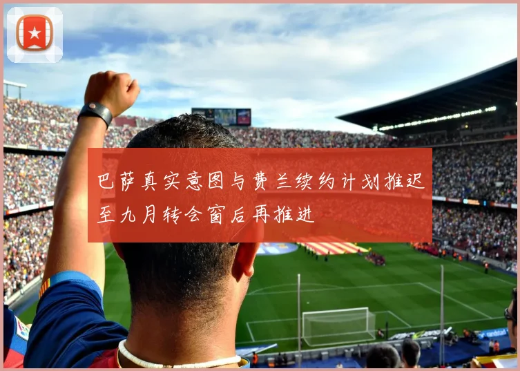 巴萨真实意图与费兰续约计划推迟至九月转会窗后再推进