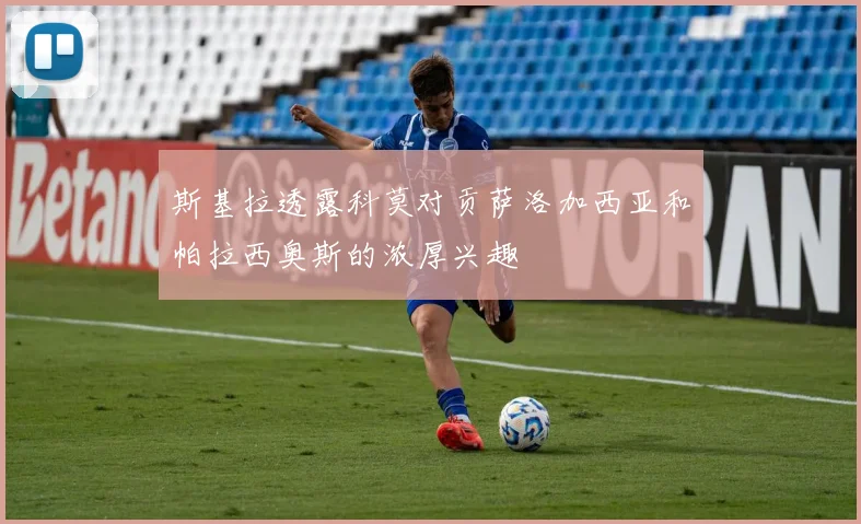 斯基拉透露科莫对贡萨洛加西亚和帕拉西奥斯的浓厚兴趣