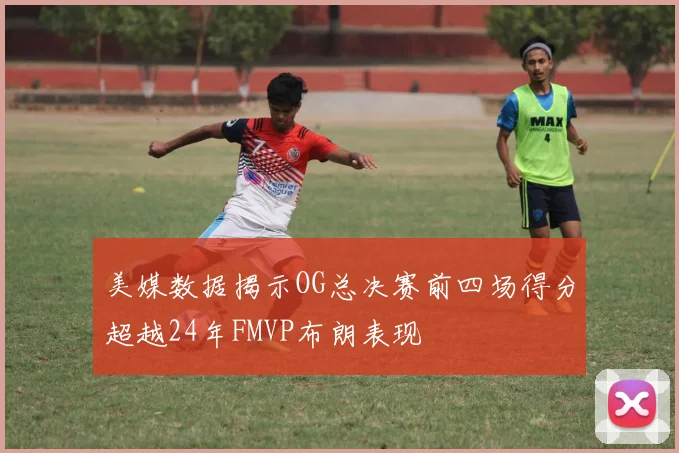 美媒数据揭示OG总决赛前四场得分超越24年FMVP布朗表现