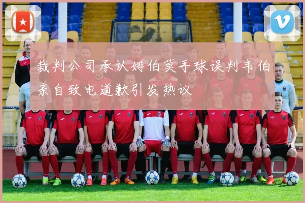 裁判公司承认姆伯莫手球误判韦伯亲自致电道歉引发热议