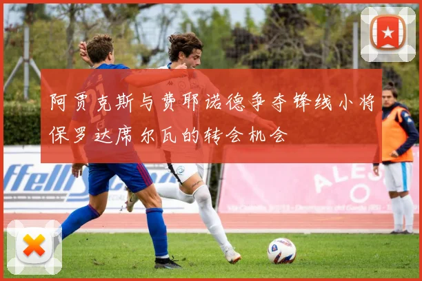 阿贾克斯与费耶诺德争夺锋线小将保罗达席尔瓦的转会机会