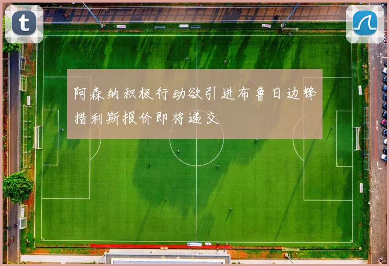 阿森纳积极行动欲引进布鲁日边锋措利斯报价即将递交