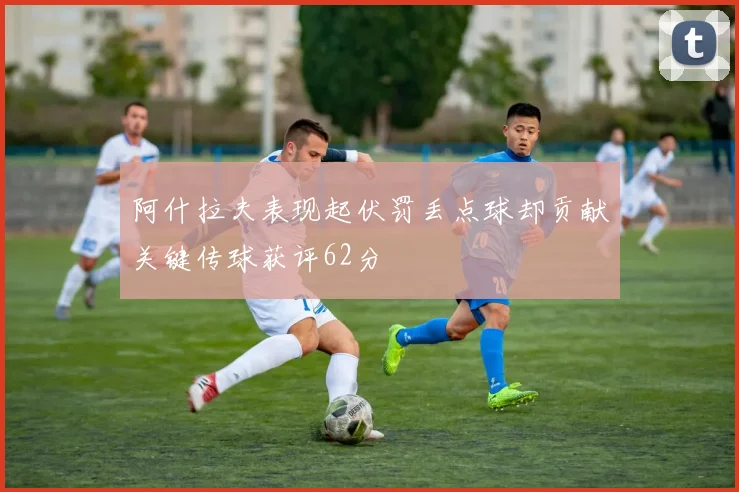 阿什拉夫表现起伏罚丢点球却贡献关键传球获评62分