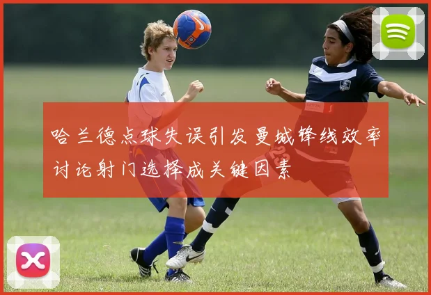 哈兰德点球失误引发曼城锋线效率讨论射门选择成关键因素