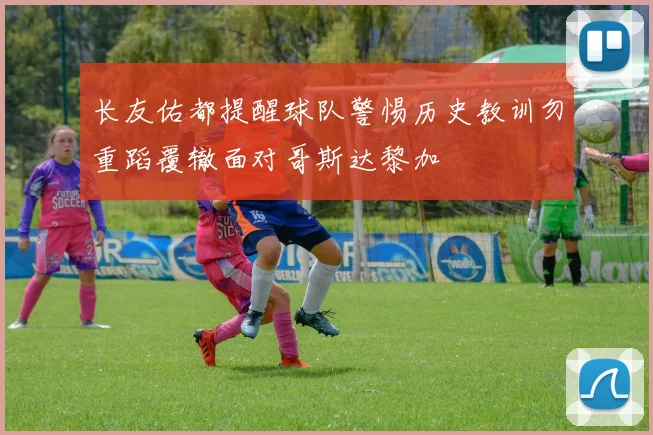 长友佑都提醒球队警惕历史教训勿重蹈覆辙面对哥斯达黎加