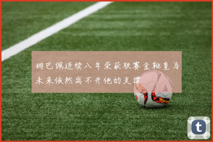 姆巴佩连续八年荣获联赛金靴皇马未来依然离不开他的支撑