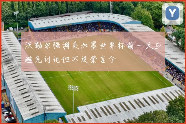 沃勒尔强调美加墨世界杯前一天应避免讨论但不设禁言令