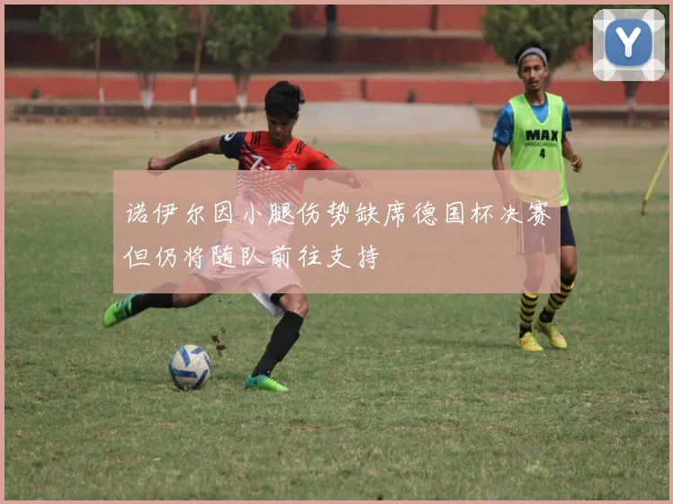 诺伊尔因小腿伤势缺席德国杯决赛但仍将随队前往支持