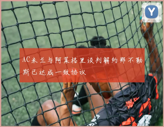 AC米兰与阿莱格里谈判解约那不勒斯已达成一致协议