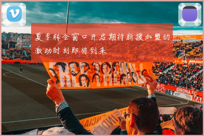 夏季转会窗口开启期待新援加盟的激动时刻即将到来
