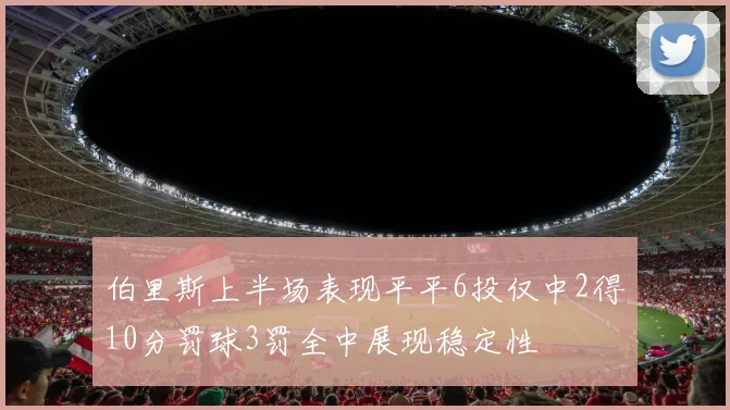 伯里斯上半场表现平平6投仅中2得10分罚球3罚全中展现稳定性