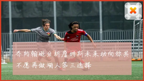 乔约翰逊分析詹姆斯未来动向称其不愿再做湖人第三选择
