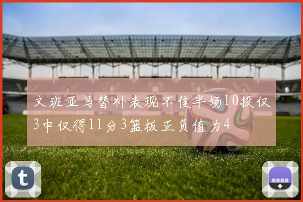 文班亚马替补表现不佳半场10投仅3中仅得11分3篮板正负值为4