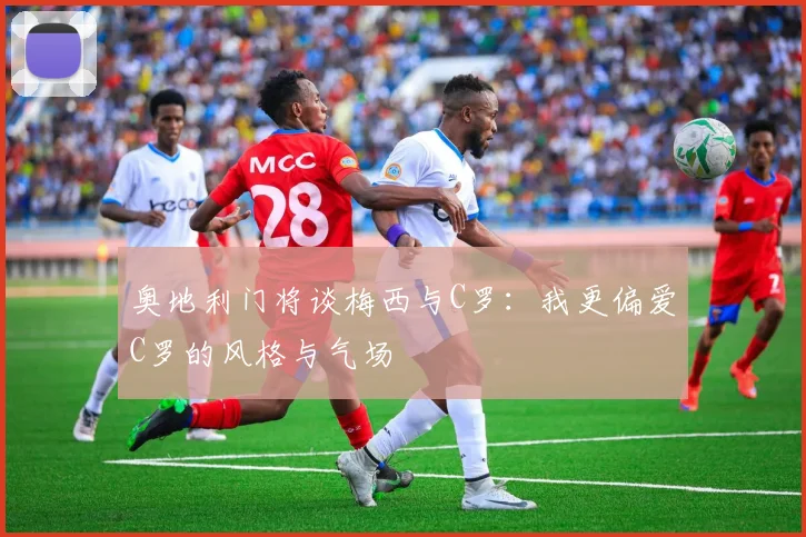 奥地利门将谈梅西与C罗：我更偏爱C罗的风格与气场