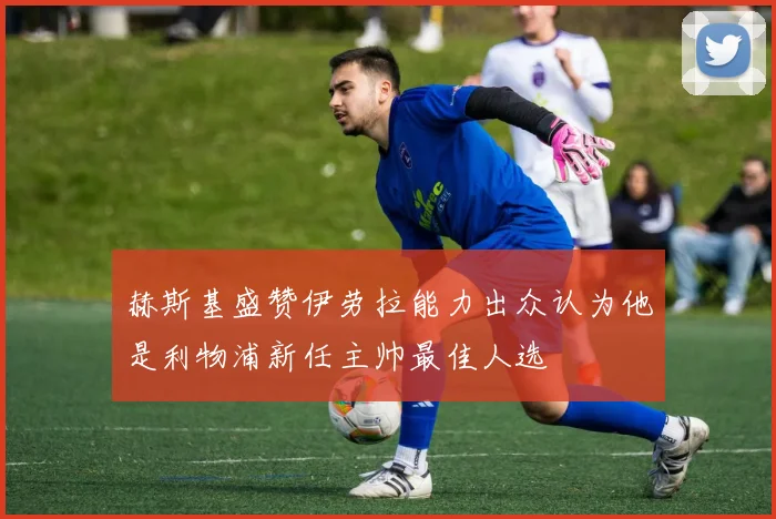 赫斯基盛赞伊劳拉能力出众认为他是利物浦新任主帅最佳人选