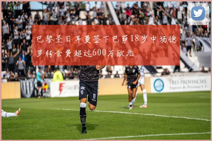 巴黎圣日耳曼签下巴萨18岁中场德罗转会费超过600万欧元