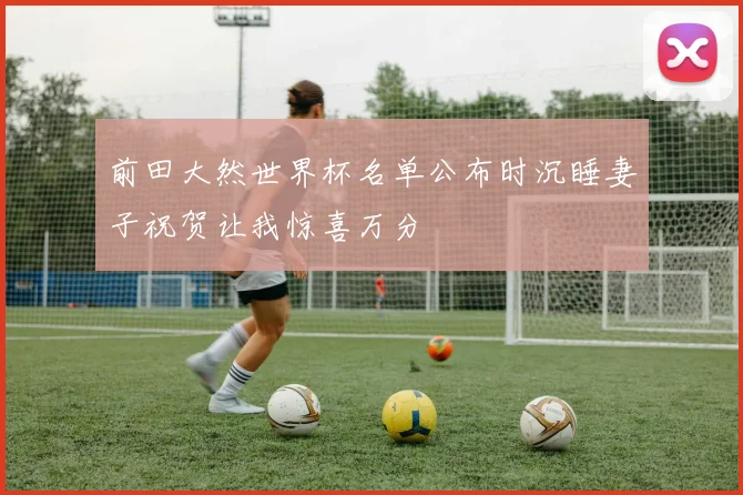 前田大然世界杯名单公布时沉睡妻子祝贺让我惊喜万分