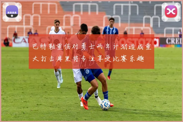巴特勒重伤对勇士两年计划造成重大打击库里将专注享受比赛乐趣