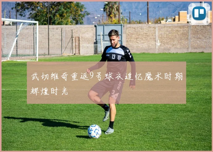 武切维奇重返9号球衣追忆魔术时期辉煌时光