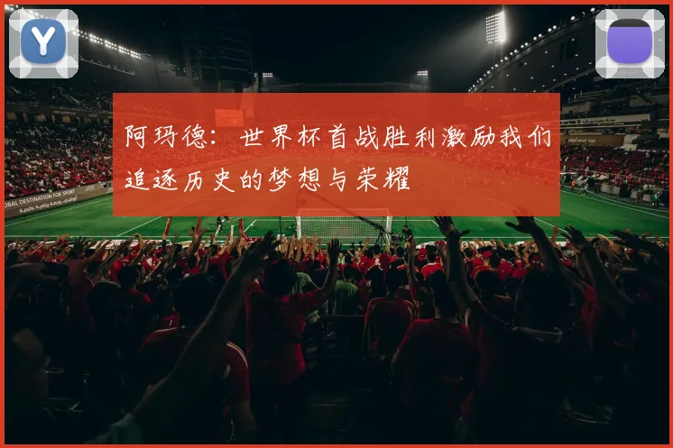 阿玛德：世界杯首战胜利激励我们追逐历史的梦想与荣耀