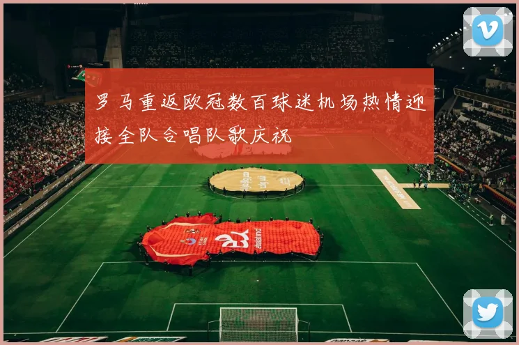 罗马重返欧冠数百球迷机场热情迎接全队合唱队歌庆祝