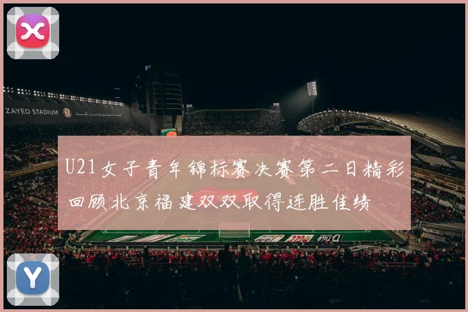 U21女子青年锦标赛决赛第二日精彩回顾北京福建双双取得连胜佳绩