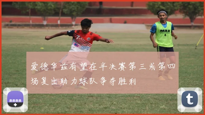 爱德华兹有望在半决赛第三或第四场复出助力球队争夺胜利